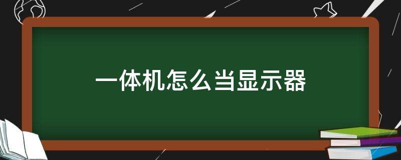 一体机怎么当显示器（一体机怎么当显示器用看电视）