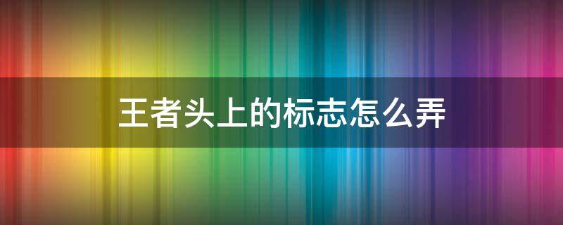 王者头上的标志怎么弄 王者荣耀怎么改头顶上的标志