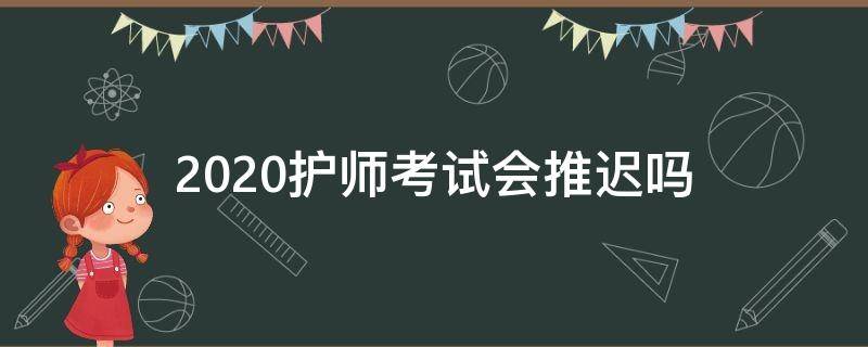 2020护师考试会推迟吗（2020年护师考试时间会推迟吗）