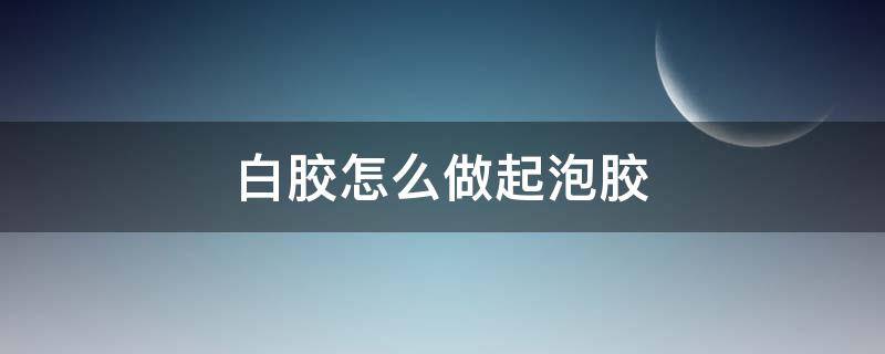 白胶怎么做起泡胶（没有胶水和白胶怎么做起泡胶）