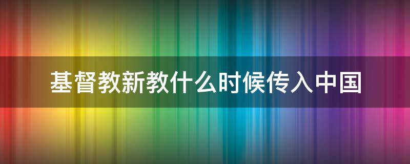 基督教新教什么时候传入中国（新基督教什么时候传入我国）