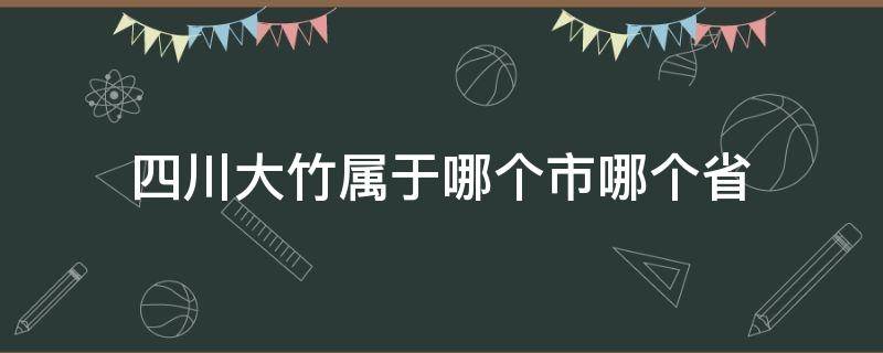 四川大竹属于哪个市哪个省 四川大竹属于哪个市的