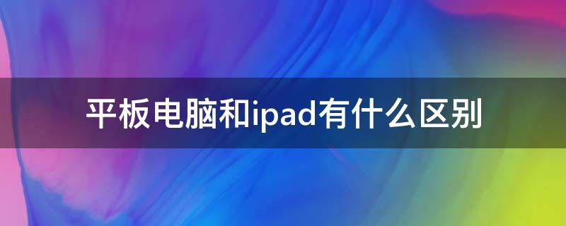 平板电脑和ipad有什么区别（ipad与平板电脑有何区别）