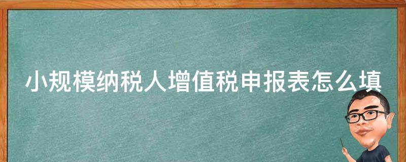 小规模纳税人增值税申报表怎么填 小规模纳税人增值税申报表怎么填写