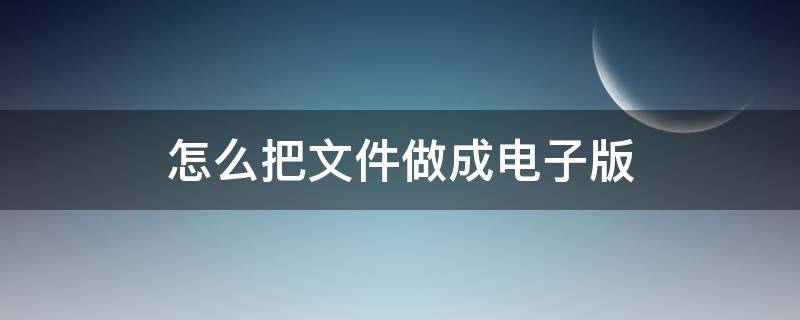 怎么把文件做成电子版 怎么把文件做成电子版视频教程