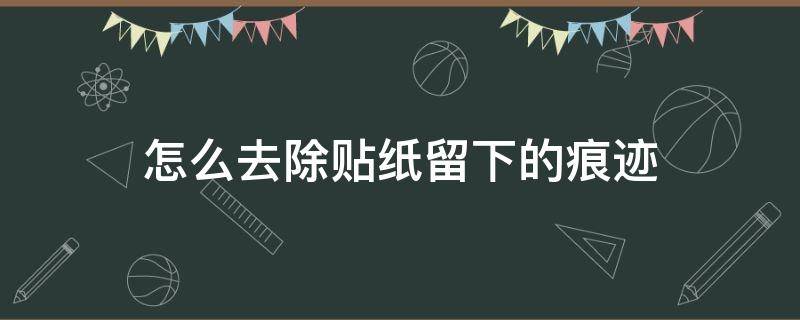 怎么去除贴纸留下的痕迹 如何快速去除贴纸留下的痕迹