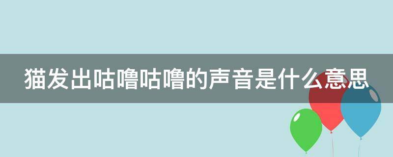 猫发出咕噜咕噜的声音是什么意思 猫发出咕噜的声音是什么意思?