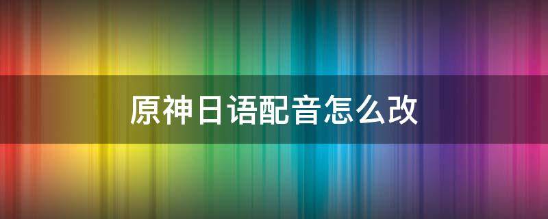 原神日语配音怎么改（原神日语配音怎么改手机）