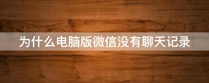 为什么电脑版微信没有聊天记录（为什么电脑版微信没有聊天记录但是对话框却在上面）