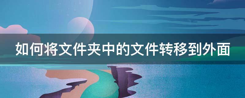 如何将文件夹中的文件转移到外面（怎么把这个文件夹转移到另一个文件夹里面）