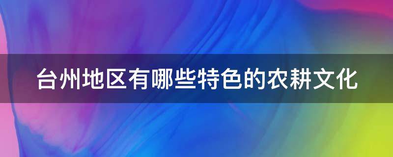 台州地区有哪些特色的农耕文化（台州地区有哪些特色的农耕文化遗产）