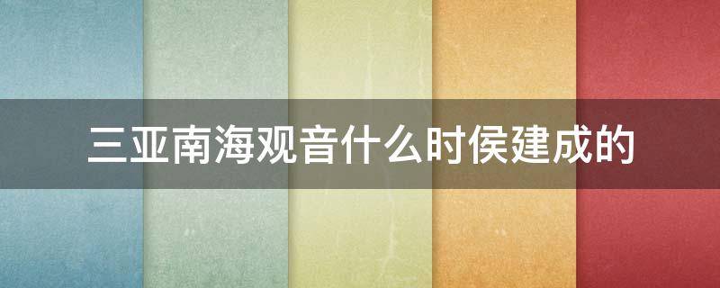 三亚南海观音什么时侯建成的 三亚南海观音什么时候建成的