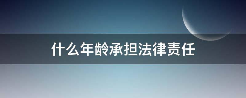 什么年龄承担法律责任 年龄多大承担法律责任