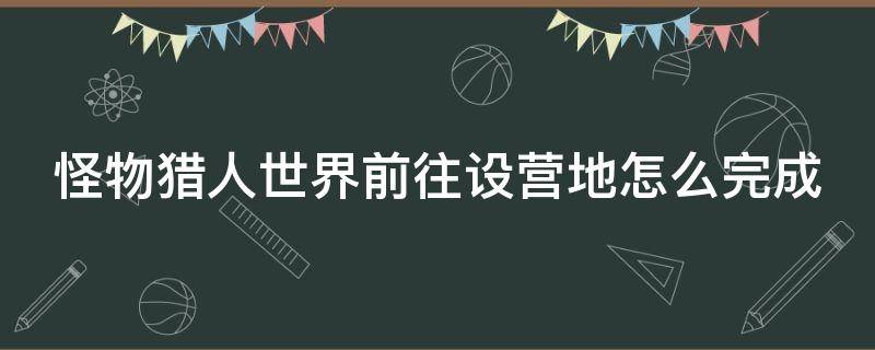 怪物猎人世界前往设营地怎么完成 怪物猎人新手任务前往设营地