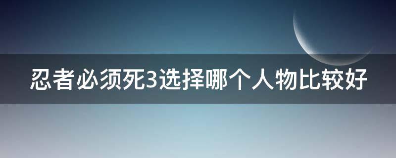 忍者必须死3选择哪个人物比较好 忍者必须死三哪个忍者最强