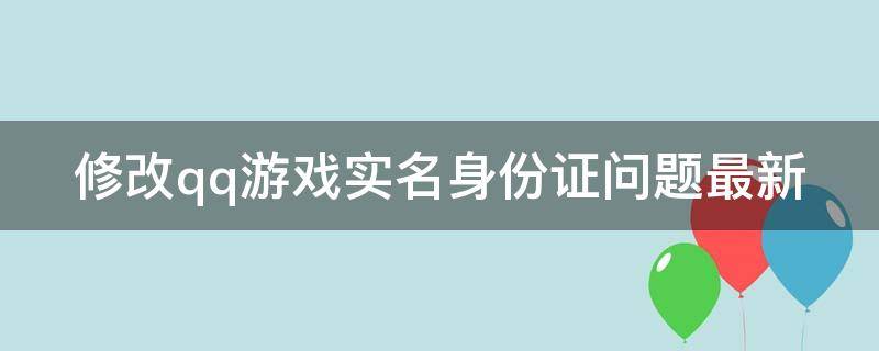 修改qq游戏实名身份证问题最新 qq游戏实名认证信息修改