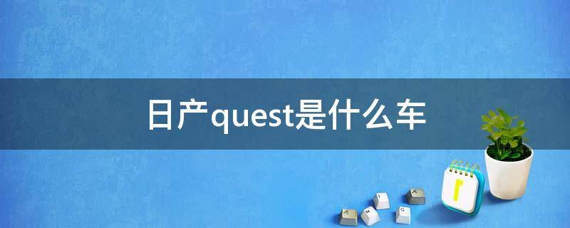 日产quest是什么车（东风日产quest是什么车）