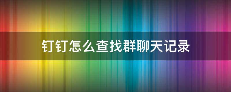 钉钉怎么查找群聊天记录（钉钉群怎么查看聊天记录）