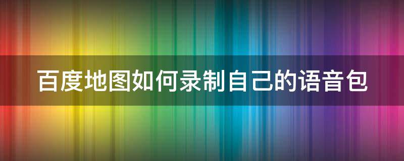 百度地图如何录制自己的语音包（百度地图怎样录制自己的语音包）