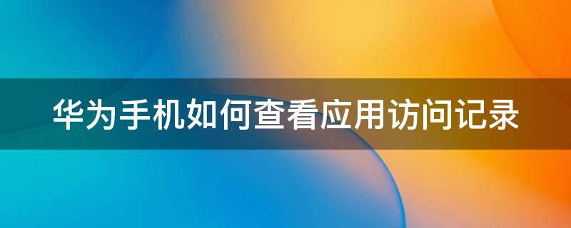 华为手机如何查看应用访问记录 华为手机如何查看应用访问记录内容