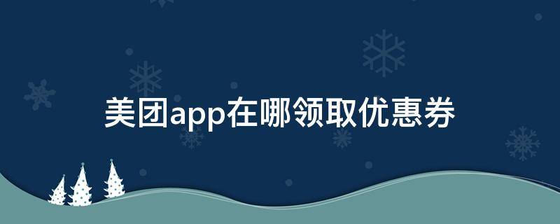 美团app在哪领取优惠券（美团优选优惠券在哪里领取）