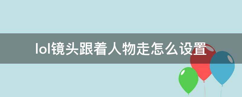 lol镜头跟着人物走怎么设置（lol画面怎么设置视角跟着人物走）