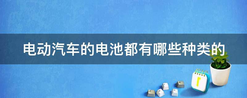 电动汽车的电池都有哪些种类的 电动汽车的电池有哪些类型