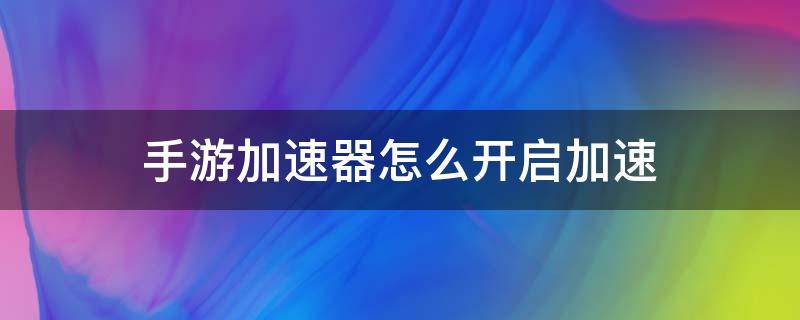 手游加速器怎么开启加速 手机加速器怎么开启