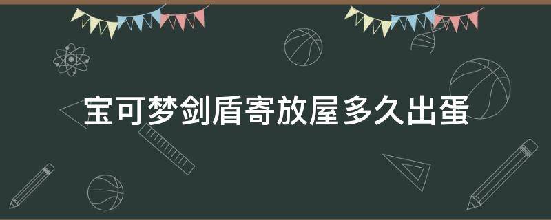 宝可梦剑盾寄放屋多久出蛋（宝可梦剑盾蛋屋在哪）