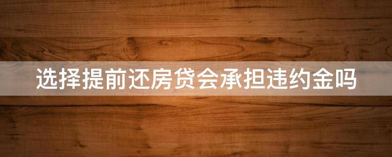 选择提前还房贷会承担违约金吗（提前还房贷会不会有违约金）