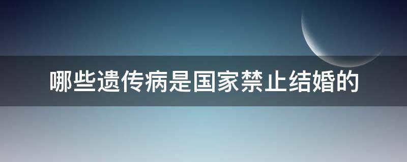 哪些遗传病是国家禁止结婚的 有哪些遗传病禁止结婚