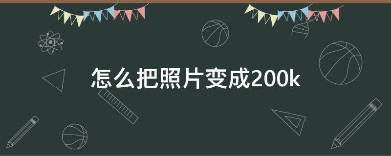 怎么把照片变成200k 怎么把照片变成200k以内