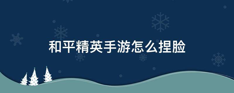 和平精英手游怎么捏脸 和平精英手游在哪里捏脸