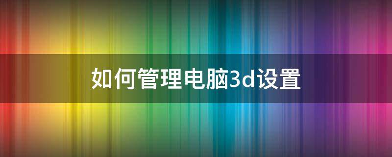 如何管理电脑3d设置（电脑怎么管理3d设置）