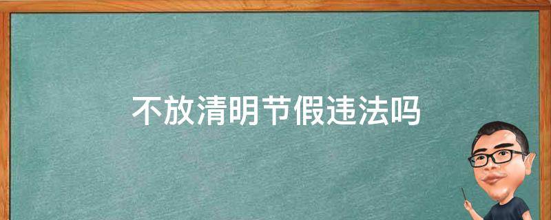 不放清明节假违法吗 清明节不放假算不算犯法