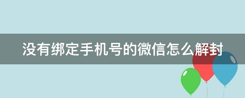 没有绑定手机号的微信怎么解封 微信号没有绑定手机号码可以解封吗