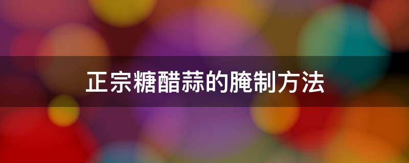 正宗糖醋蒜的腌制方法 正宗糖醋蒜的腌制方法比例