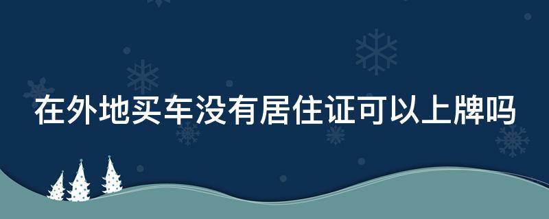 在外地买车没有居住证可以上牌吗 在外地买车没有居住证可以上牌吗怎么办