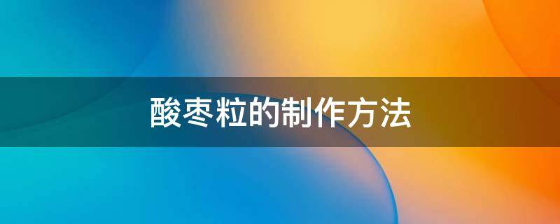 酸枣粒的制作方法 酸枣粒的制作方法及配方