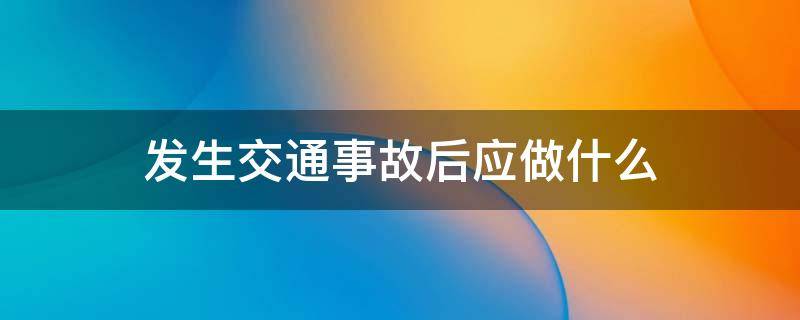 发生交通事故后应做什么 发生交通事故需要做哪些事项