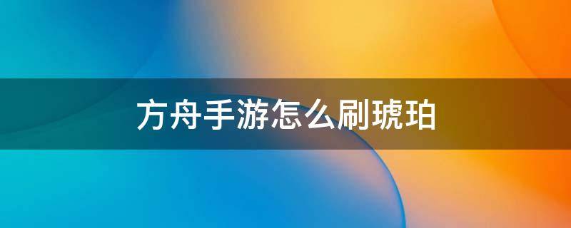 方舟手游怎么刷琥珀 方舟手游怎么刷琥珀 教程