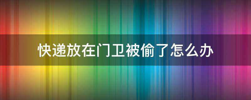 快递放在门卫被偷了怎么办（放门卫的快递被偷走了）