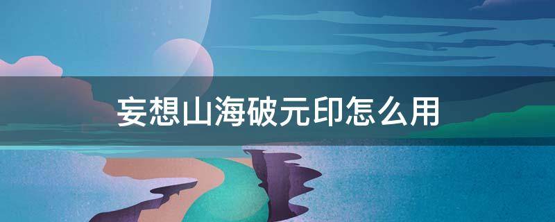 妄想山海破元印怎么用 妄想山海破元印怎么用伤害最高