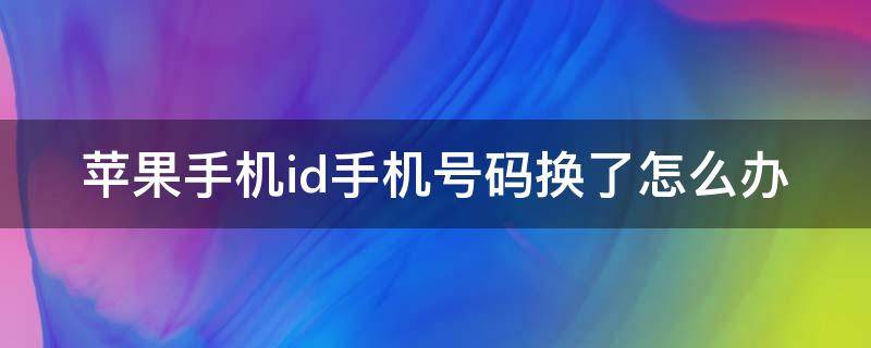 苹果手机id手机号码换了怎么办（苹果手机id手机号码换了怎么办）