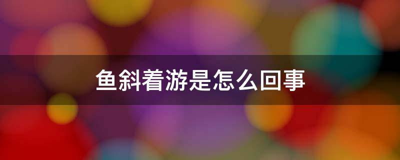 鱼斜着游是怎么回事 鱼斜着游是怎么回事贴吧