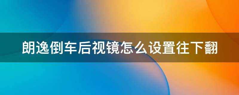 朗逸倒车后视镜怎么设置往下翻 朗逸倒车后视镜怎么设置往下翻的