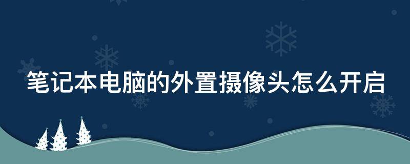 笔记本电脑的外置摄像头怎么开启 笔记本电脑外置摄像头怎么打开