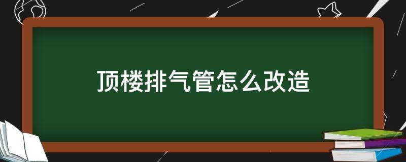 顶楼排气管怎么改造（顶楼排气管怎么改造图片）