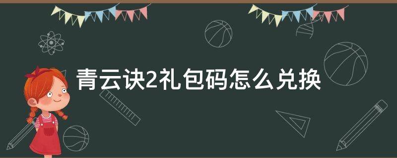 青云诀2礼包码怎么兑换 青云诀2手游礼包码