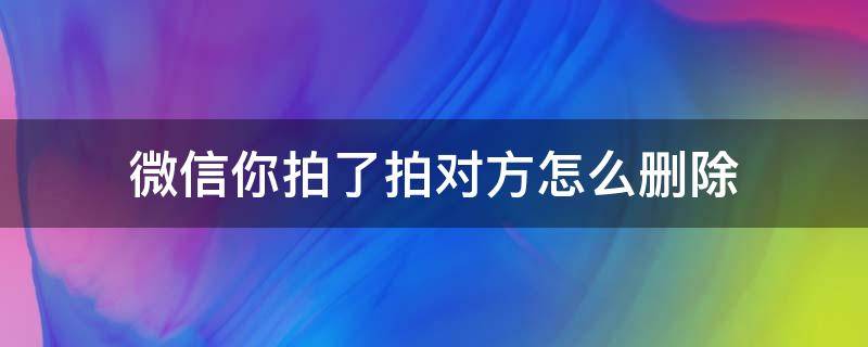 微信你拍了拍对方怎么删除 对方把你微信删除还能拍一拍吗